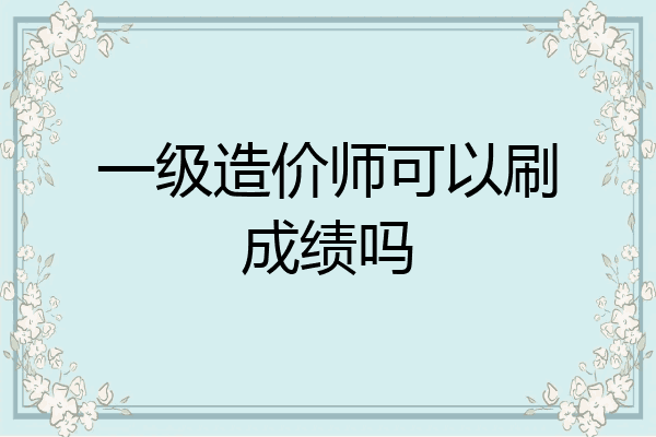 一级造价师可以刷成绩吗