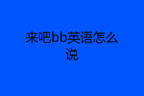 来吧bb英语怎么说