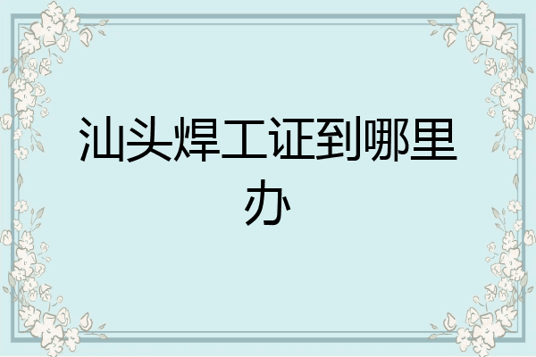 汕头焊工证到哪里办