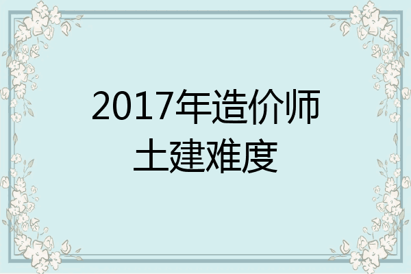 2017年造价师土建难度