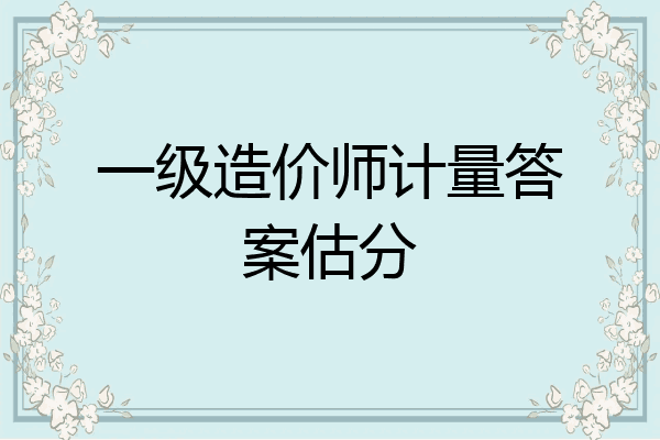 一级造价师计量答案估分