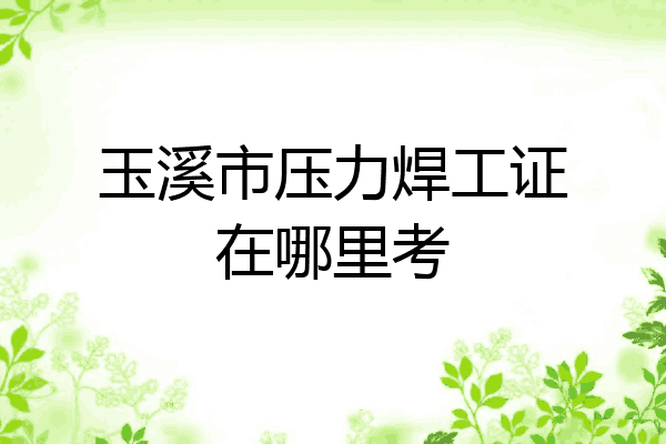 玉溪市压力焊工证在哪里考