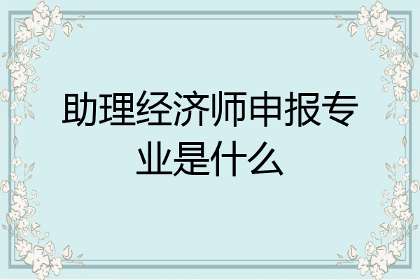 助理经济师申报专业是什么