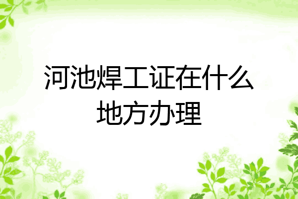 河池焊工证在什么地方办理