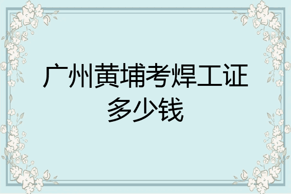 广州黄埔考焊工证多少钱
