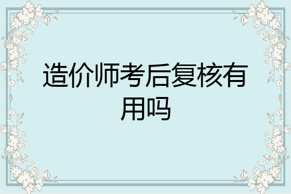 造价师考后复核有用吗