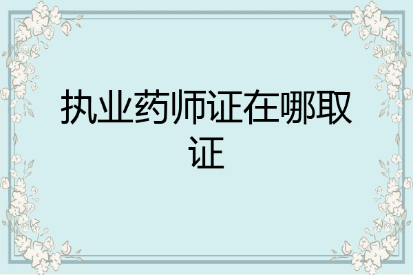 执业药师证在哪取证