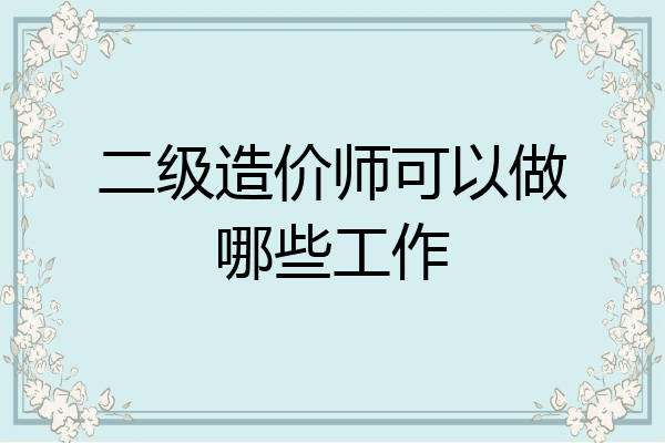 二级造价师可以做哪些工作