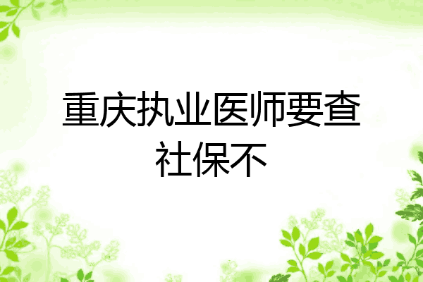 重庆执业医师要查社保不