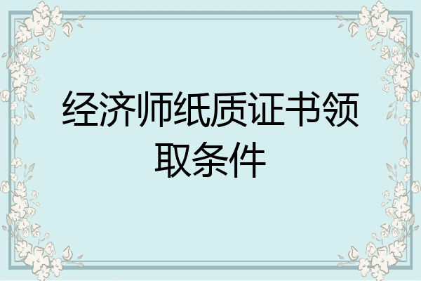 经济师纸质证书领取条件