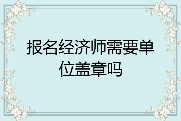报名经济师需要单位盖章吗