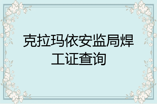 克拉玛依安监局焊工证查询