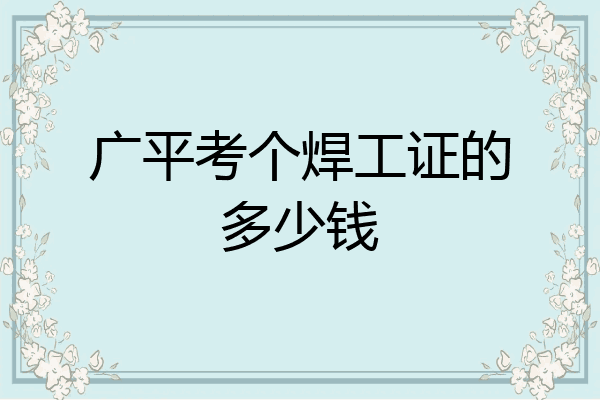广平考个焊工证的多少钱
