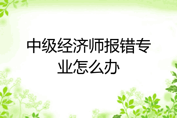 中级经济师报错专业怎么办