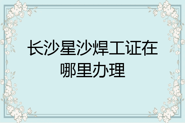 长沙星沙焊工证在哪里办理