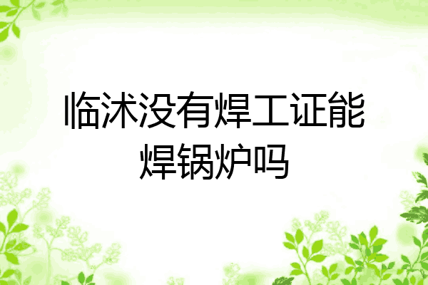 临沭没有焊工证能焊锅炉吗