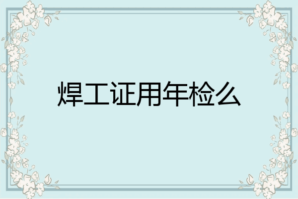 焊工证用年检么
