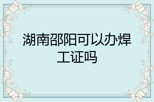 湖南邵阳可以办焊工证吗