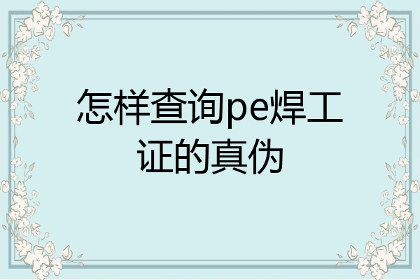 怎样查询pe焊工证的真伪