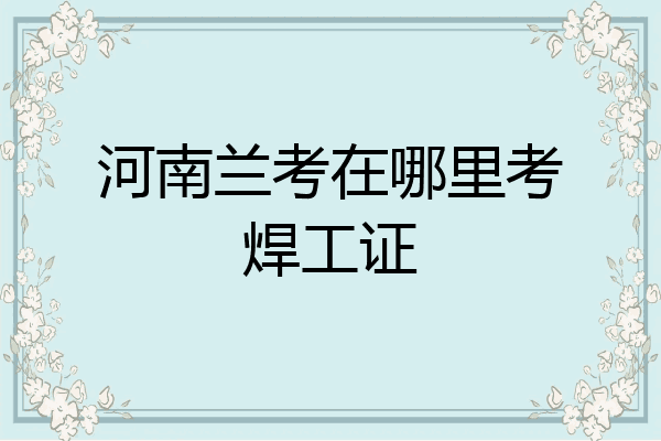 河南兰考在哪里考焊工证