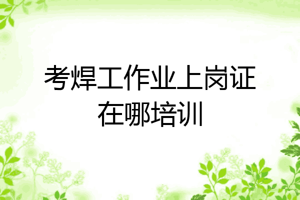 考焊工作业上岗证在哪培训
