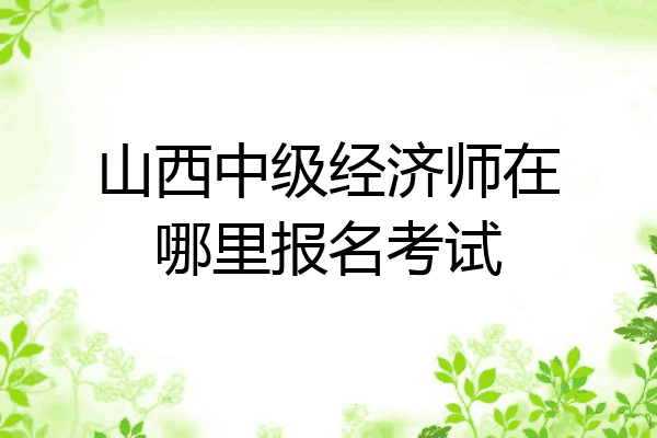 山西中级经济师在哪里报名考试