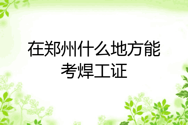 在郑州什么地方能考焊工证