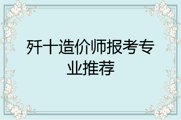 歼十造价师报考专业推荐