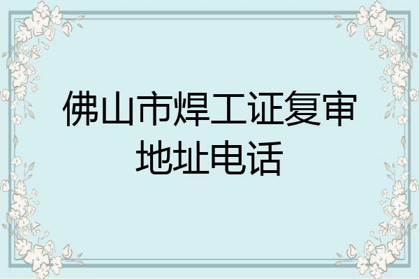 佛山市焊工证复审地址电话