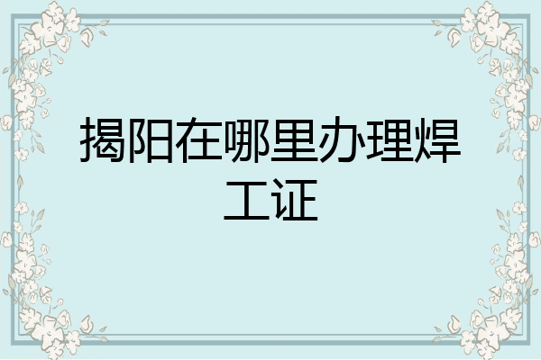 揭阳在哪里办理焊工证