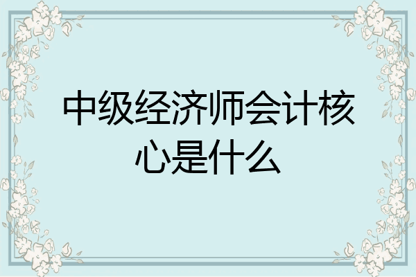 中级经济师会计核心是什么