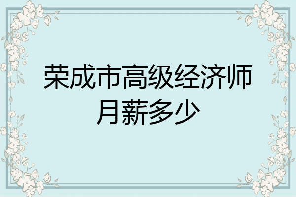 荣成市高级经济师月薪多少