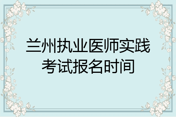 兰州执业医师实践考试报名时间