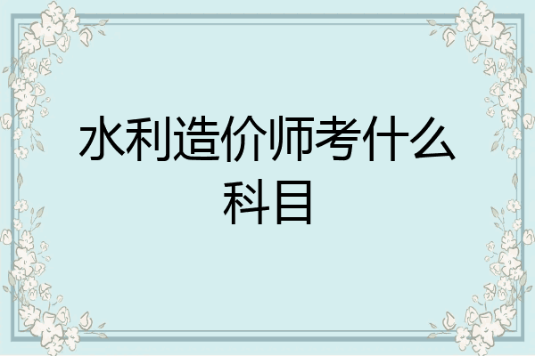 水利造价师考什么科目