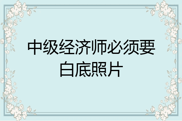 中级经济师必须要白底照片