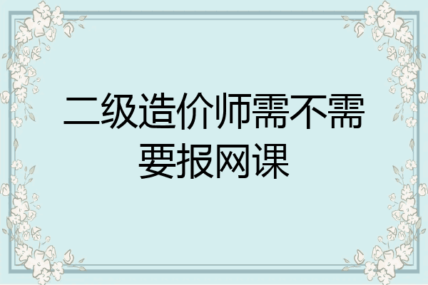二级造价师需不需要报网课
