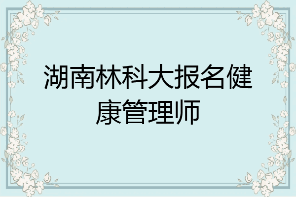 湖南林科大报名健康管理师