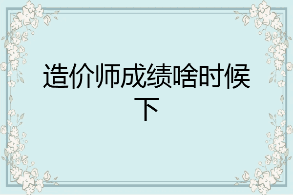 造价师成绩啥时候下