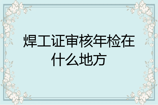 焊工证审核年检在什么地方