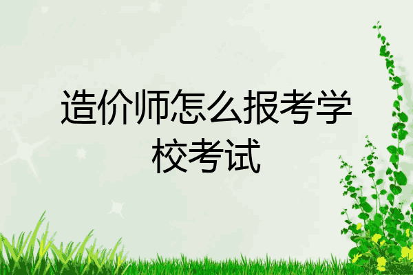 造价师怎么报考学校考试