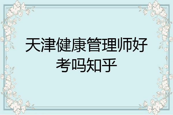 天津健康管理师好考吗知乎