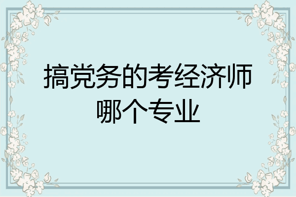 搞党务的考经济师哪个专业