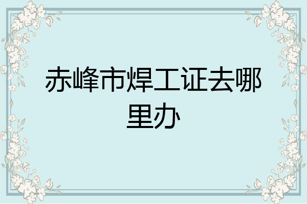赤峰市焊工证去哪里办