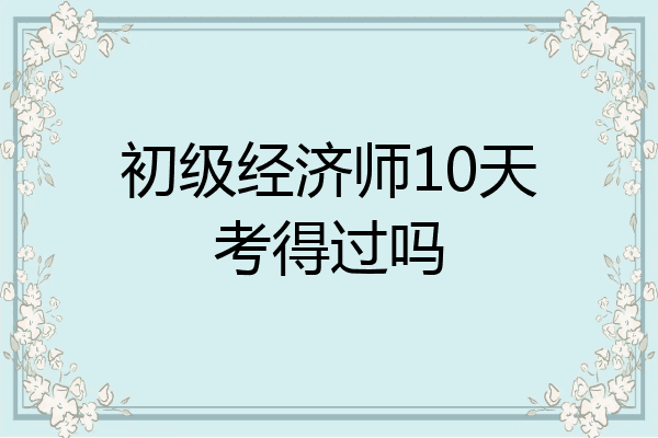 初级经济师10天考得过吗