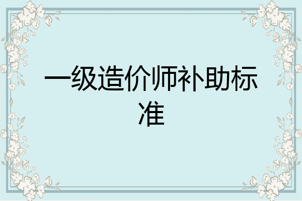 一级造价师补助标准