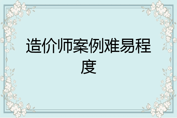 造价师案例难易程度