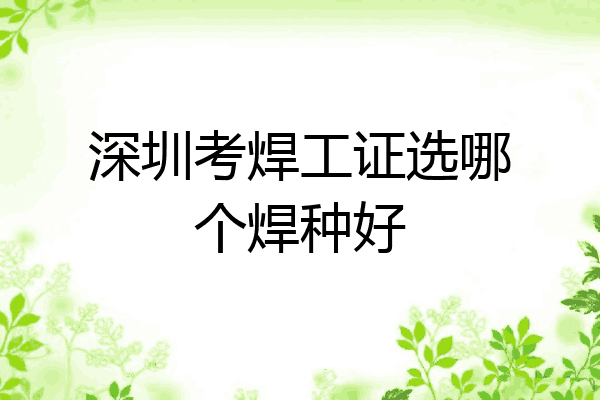 深圳考焊工证选哪个焊种好