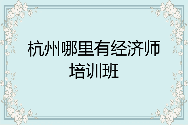 杭州哪里有经济师培训班