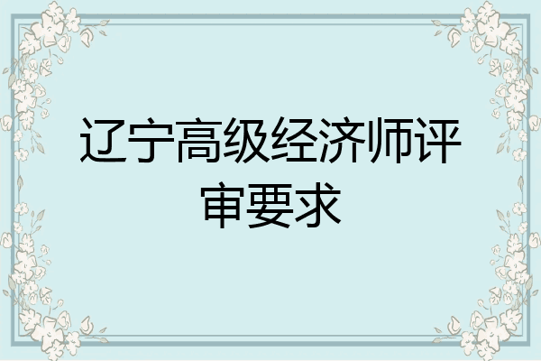 辽宁高级经济师评审要求