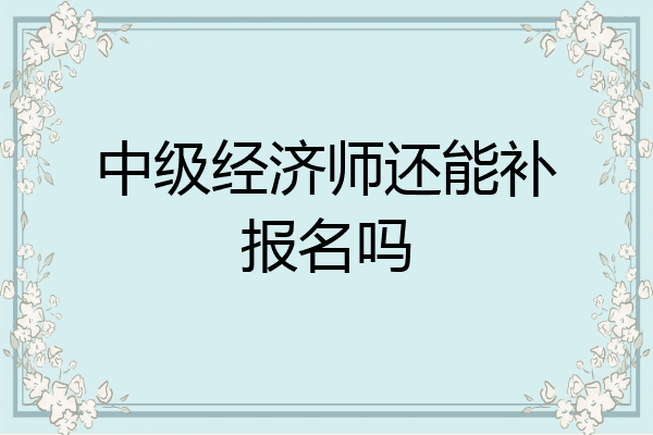 中级经济师还能补报名吗